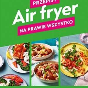 Air fryer. Przepisy na prawie wszystko